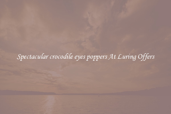 Spectacular crocodile eyes poppers At Luring Offers