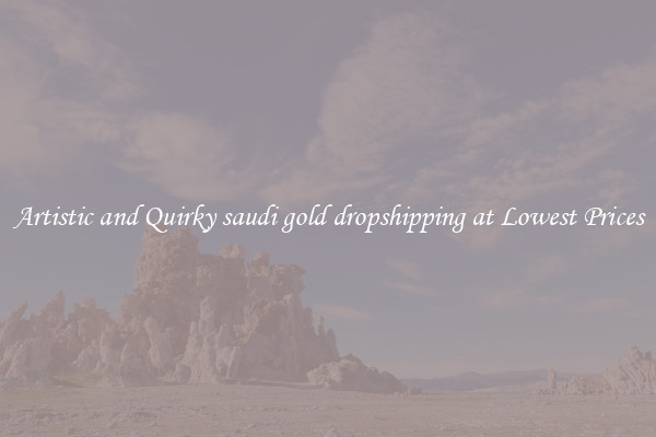 Artistic and Quirky saudi gold dropshipping at Lowest Prices