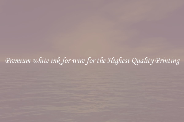 Premium white ink for wire for the Highest Quality Printing