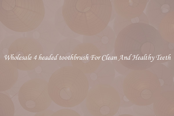 Wholesale 4 headed toothbrush For Clean And Healthy Teeth