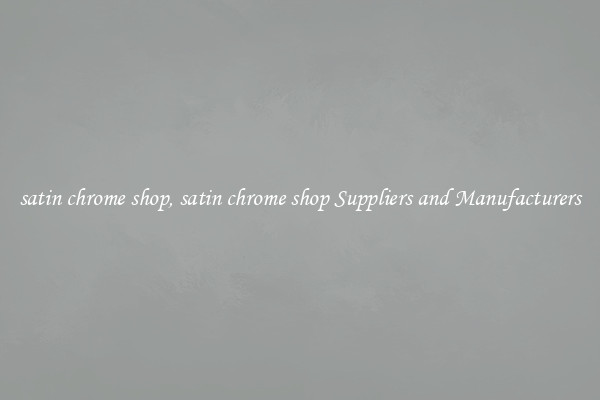 satin chrome shop, satin chrome shop Suppliers and Manufacturers