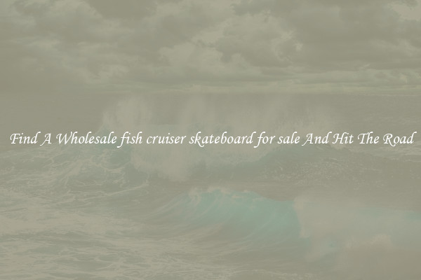 Find A Wholesale fish cruiser skateboard for sale And Hit The Road