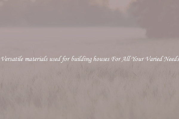 Versatile materials used for building houses For All Your Varied Needs