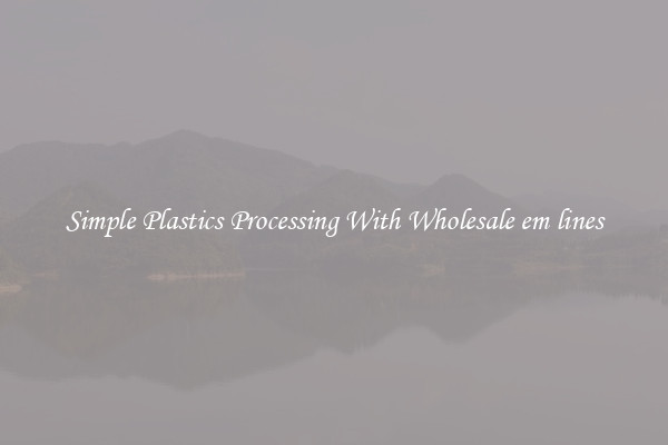 Simple Plastics Processing With Wholesale em lines
