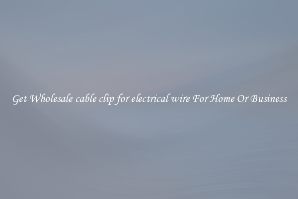 Get Wholesale cable clip for electrical wire For Home Or Business