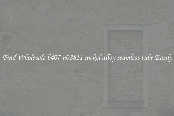 Find Wholesale b407 n08811 nickel alloy seamless tube Easily