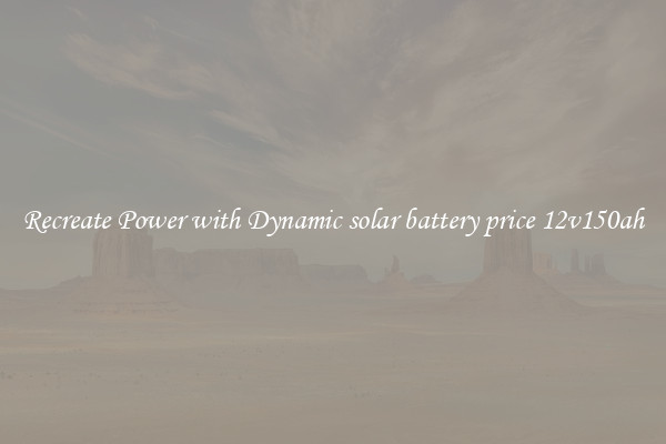 Recreate Power with Dynamic solar battery price 12v150ah