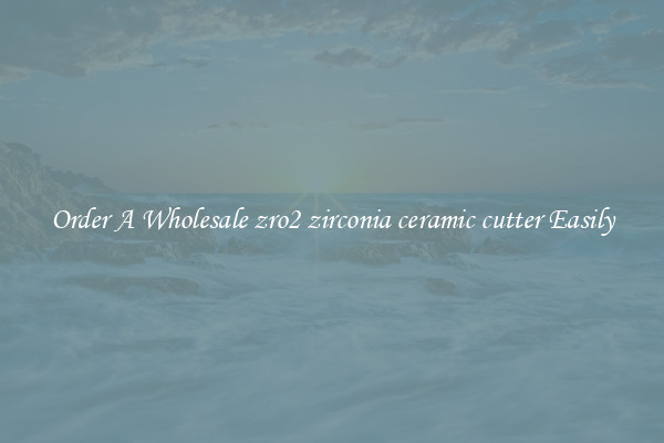 Order A Wholesale zro2 zirconia ceramic cutter Easily