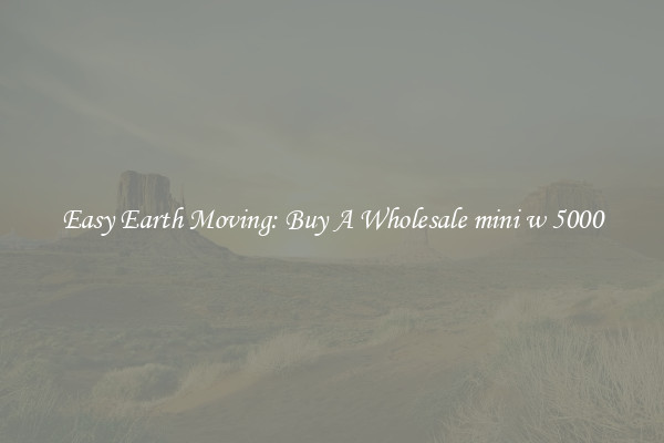 Easy Earth Moving: Buy A Wholesale mini w 5000