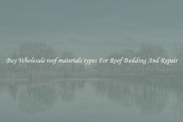 Buy Wholesale roof materials types For Roof Building And Repair