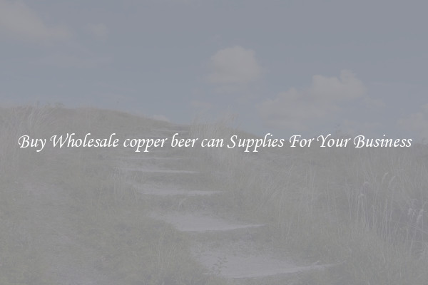 Buy Wholesale copper beer can Supplies For Your Business