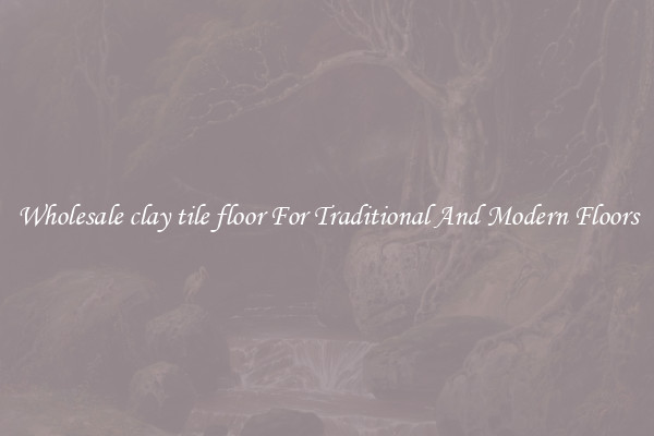 Wholesale clay tile floor For Traditional And Modern Floors