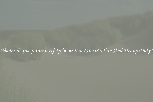 Buy Wholesale pvc protect safety boots For Construction And Heavy Duty Work