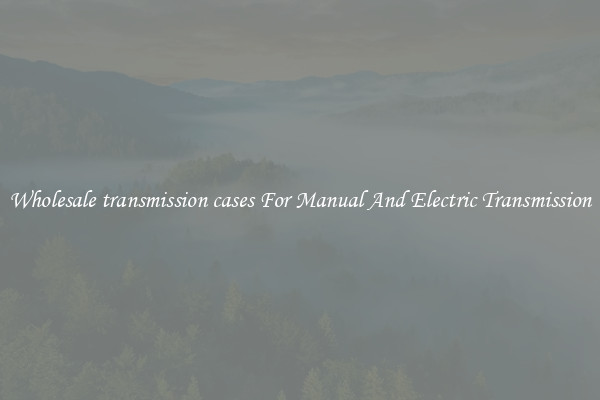 Wholesale transmission cases For Manual And Electric Transmission