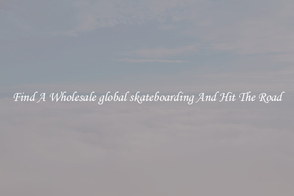 Find A Wholesale global skateboarding And Hit The Road