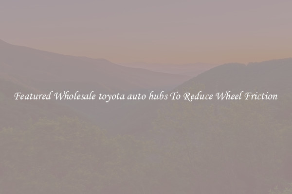 Featured Wholesale toyota auto hubs To Reduce Wheel Friction 