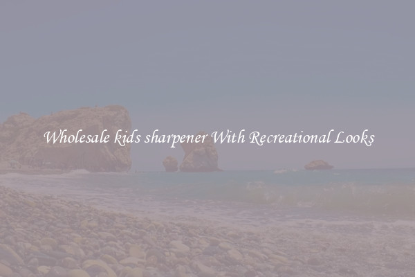 Wholesale kids sharpener With Recreational Looks