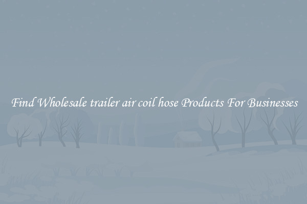 Find Wholesale trailer air coil hose Products For Businesses
