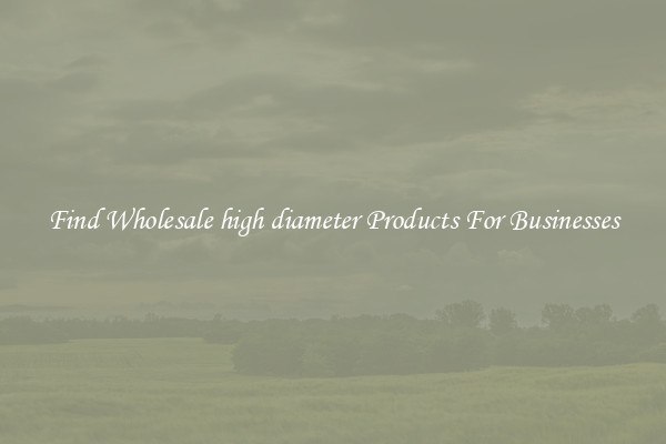 Find Wholesale high diameter Products For Businesses