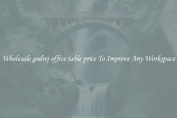 Wholesale godrej office table price To Improve Any Workspace
