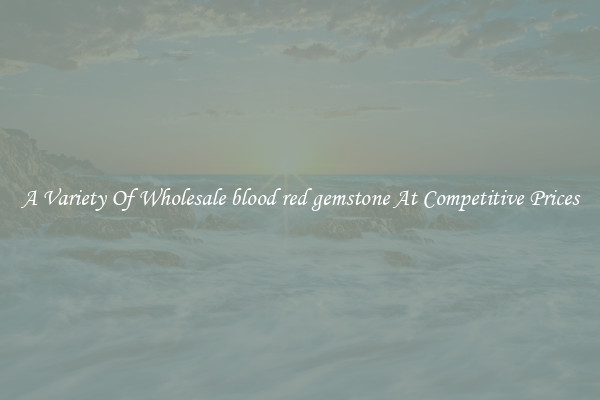 A Variety Of Wholesale blood red gemstone At Competitive Prices
