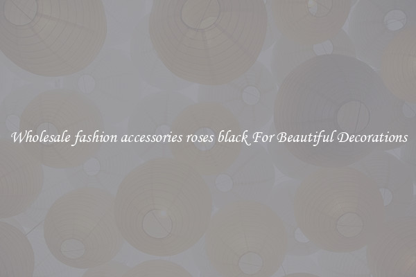 Wholesale fashion accessories roses black For Beautiful Decorations