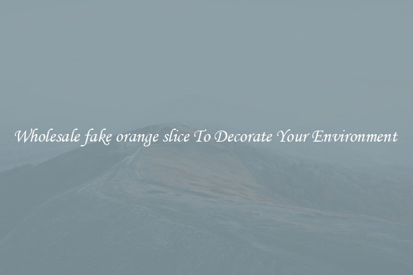 Wholesale fake orange slice To Decorate Your Environment 