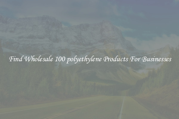 Find Wholesale 100 polyethylene Products For Businesses