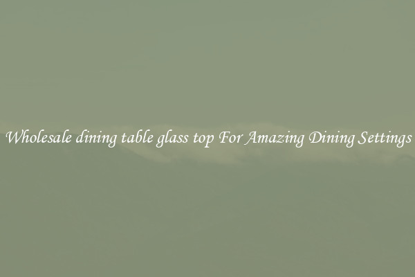 Wholesale dining table glass top For Amazing Dining Settings
