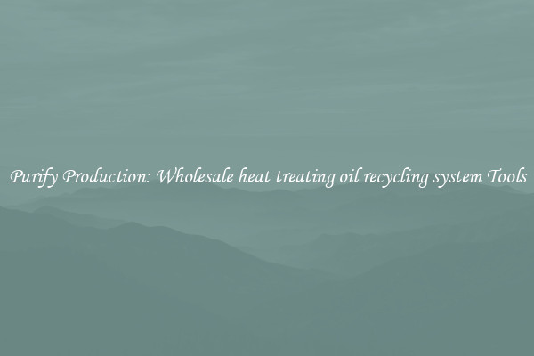 Purify Production: Wholesale heat treating oil recycling system Tools