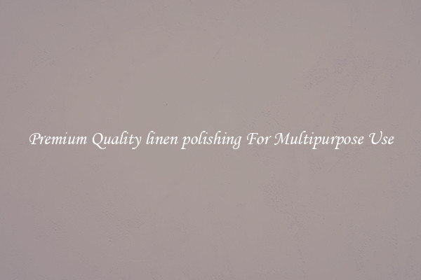 Premium Quality linen polishing For Multipurpose Use