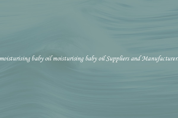moisturising baby oil moisturising baby oil Suppliers and Manufacturers