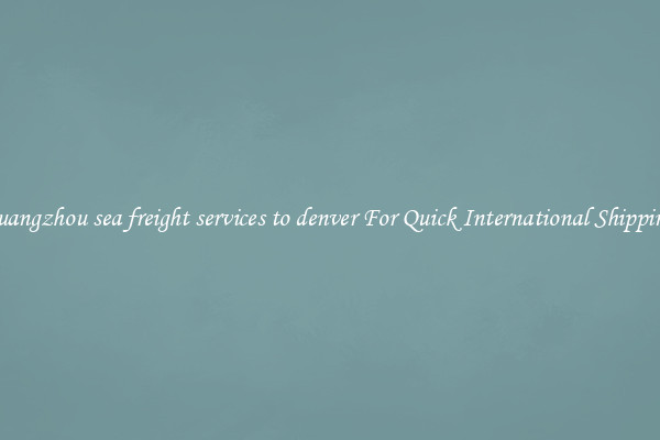 guangzhou sea freight services to denver For Quick International Shipping