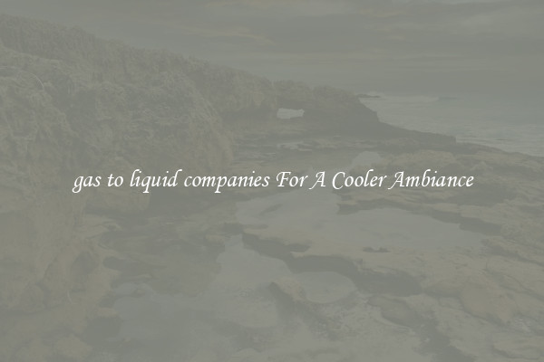 gas to liquid companies For A Cooler Ambiance